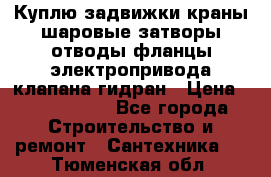 Куплю задвижки краны шаровые затворы отводы фланцы электропривода клапана гидран › Цена ­ 1 500 000 - Все города Строительство и ремонт » Сантехника   . Тюменская обл.